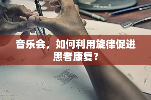 音乐会，如何利用旋律促进患者康复？