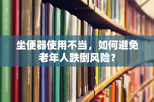 坐便器使用不当，如何避免老年人跌倒风险？