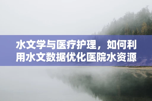 水文学与医疗护理，如何利用水文数据优化医院水资源管理？