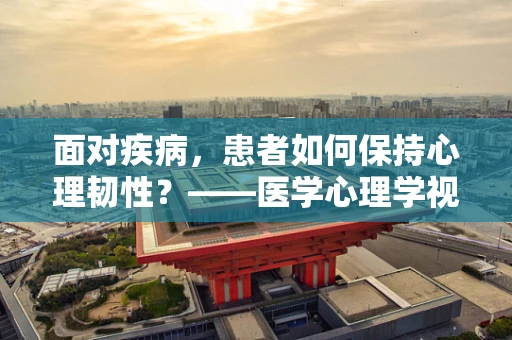 面对疾病，患者如何保持心理韧性？——医学心理学视角下的心理调适策略