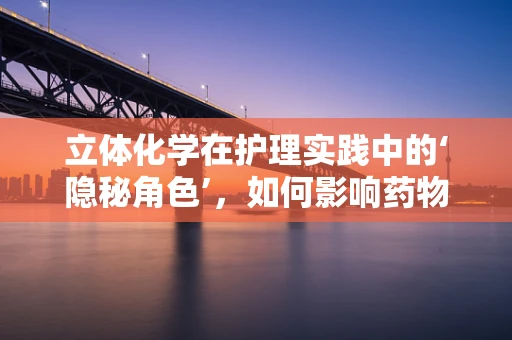 立体化学在护理实践中的‘隐秘角色’，如何影响药物疗效？