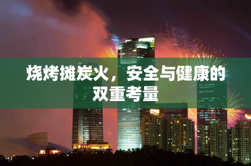 烧烤摊炭火，安全与健康的双重考量