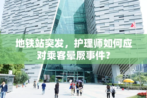 地铁站突发，护理师如何应对乘客晕厥事件？