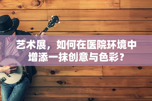 艺术展，如何在医院环境中增添一抹创意与色彩？