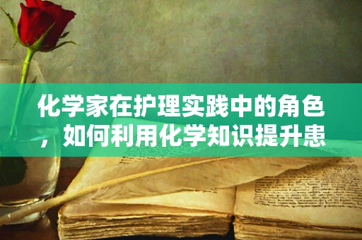 化学家在护理实践中的角色，如何利用化学知识提升患者护理？