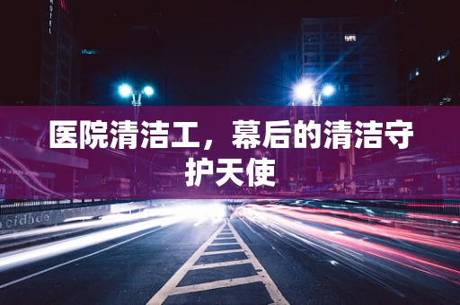 医院清洁工，幕后的清洁守护天使