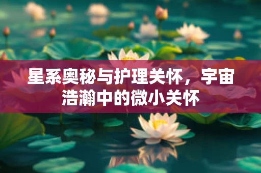 星系奥秘与护理关怀，宇宙浩瀚中的微小关怀