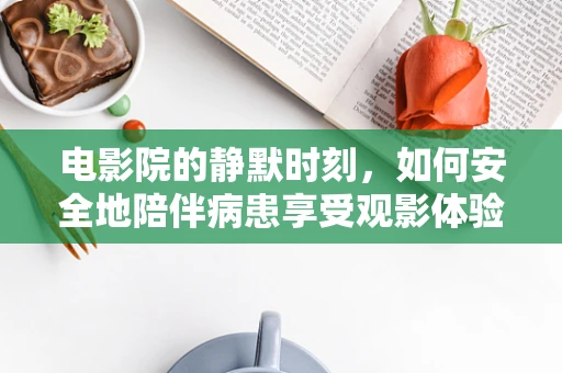 电影院的静默时刻，如何安全地陪伴病患享受观影体验？