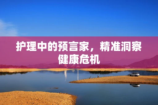 护理中的预言家，精准洞察健康危机