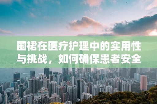 围裙在医疗护理中的实用性与挑战，如何确保患者安全与护理人员的舒适？