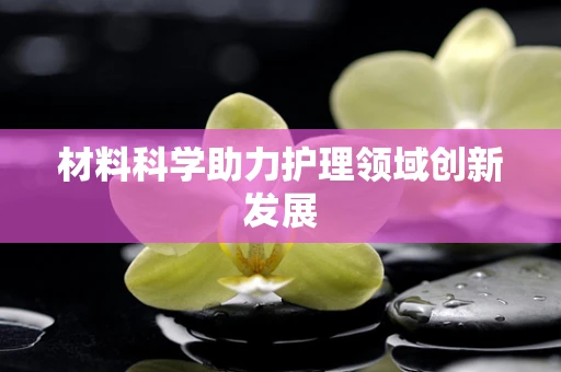 材料科学助力护理领域创新发展