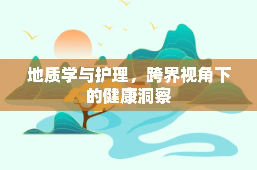 地质学与护理，跨界视角下的健康洞察
