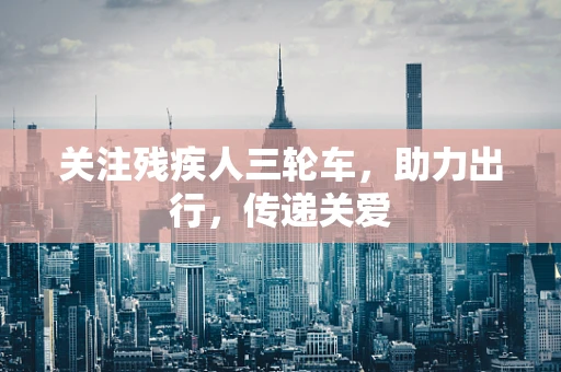 关注残疾人三轮车，助力出行，传递关爱