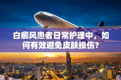 白癜风患者日常护理中，如何有效避免皮肤损伤？