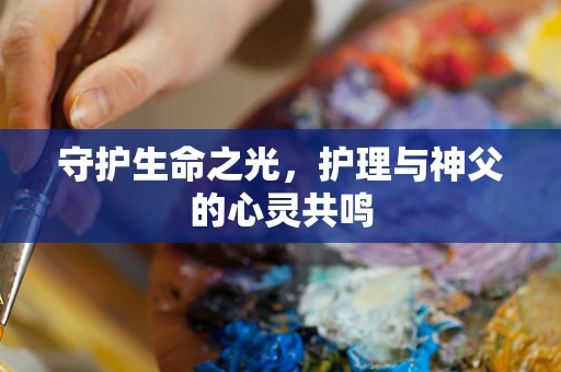 守护生命之光，护理与神父的心灵共鸣