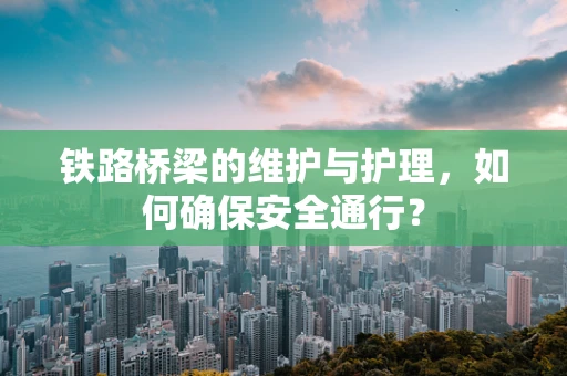 铁路桥梁的维护与护理，如何确保安全通行？