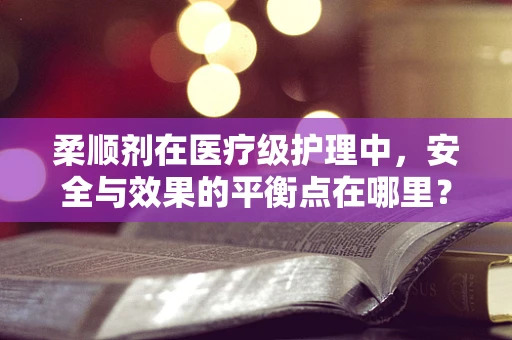 柔顺剂在医疗级护理中，安全与效果的平衡点在哪里？