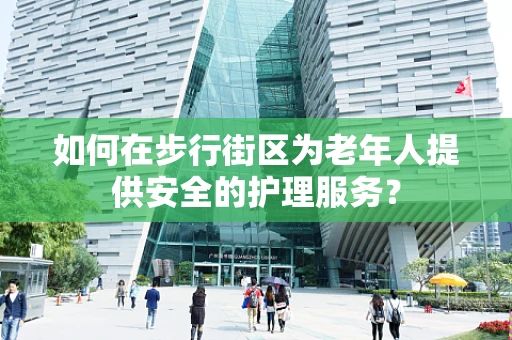 如何在步行街区为老年人提供安全的护理服务？