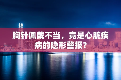 胸针佩戴不当，竟是心脏疾病的隐形警报？