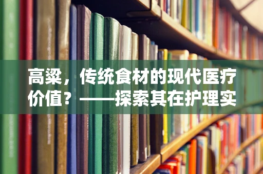 高粱，传统食材的现代医疗价值？——探索其在护理实践中的潜在应用