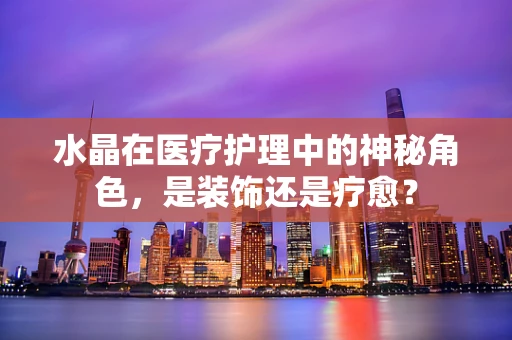 水晶在医疗护理中的神秘角色，是装饰还是疗愈？