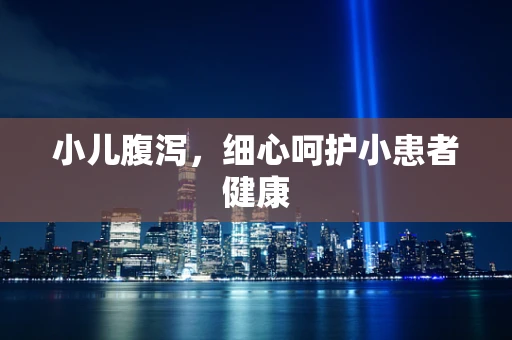 小儿腹泻，细心呵护小患者健康