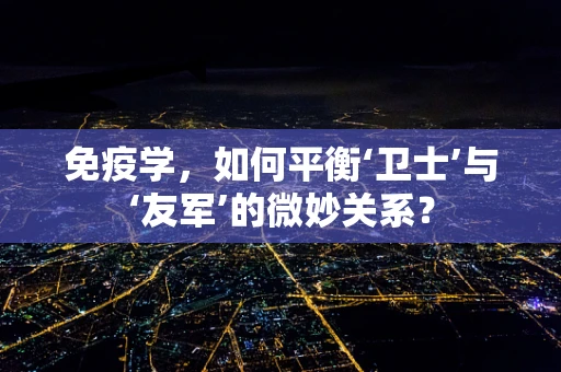 免疫学，如何平衡‘卫士’与‘友军’的微妙关系？
