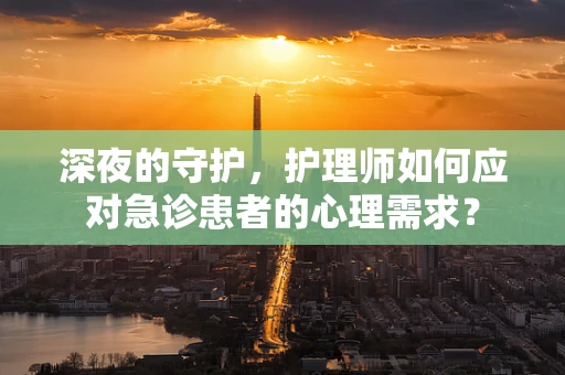 深夜的守护，护理师如何应对急诊患者的心理需求？