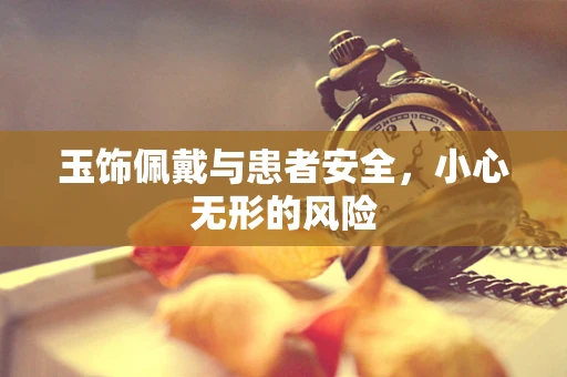 玉饰佩戴与患者安全，小心无形的风险
