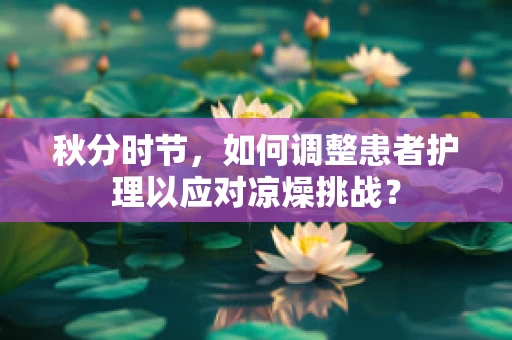 秋分时节，如何调整患者护理以应对凉燥挑战？