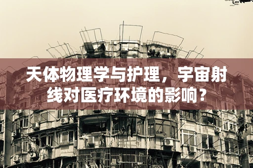 天体物理学与护理，宇宙射线对医疗环境的影响？