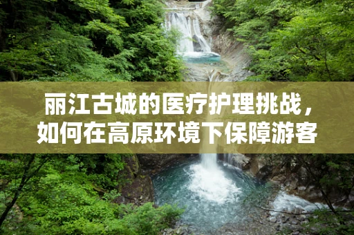 丽江古城的医疗护理挑战，如何在高原环境下保障游客健康？