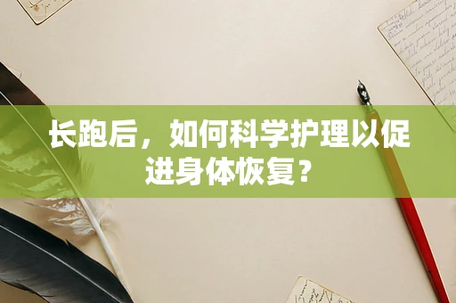长跑后，如何科学护理以促进身体恢复？