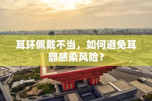 耳环佩戴不当，如何避免耳部感染风险？
