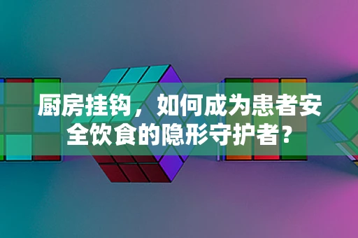 厨房挂钩，如何成为患者安全饮食的隐形守护者？