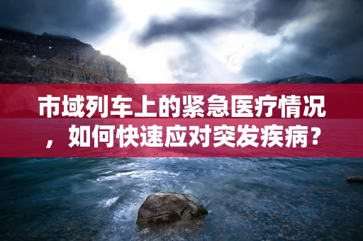 市域列车上的紧急医疗情况，如何快速应对突发疾病？