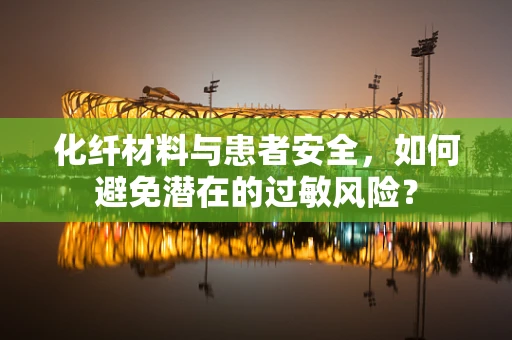 化纤材料与患者安全，如何避免潜在的过敏风险？