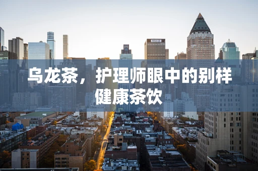 乌龙茶，护理师眼中的别样健康茶饮
