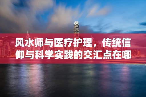 风水师与医疗护理，传统信仰与科学实践的交汇点在哪里？