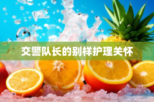 交警队长的别样护理关怀