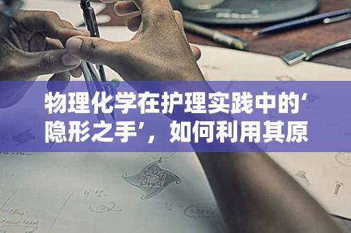 物理化学在护理实践中的‘隐形之手’，如何利用其原理优化药物输送？