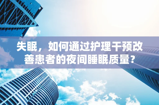 失眠，如何通过护理干预改善患者的夜间睡眠质量？