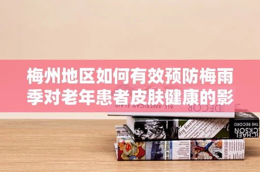 梅州地区如何有效预防梅雨季对老年患者皮肤健康的影响？