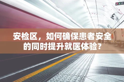 安检区，如何确保患者安全的同时提升就医体验？