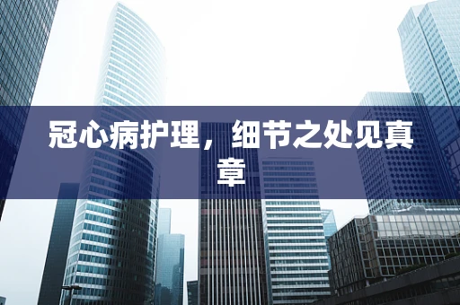冠心病护理，细节之处见真章