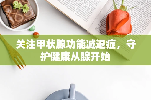 关注甲状腺功能减退症，守护健康从腺开始