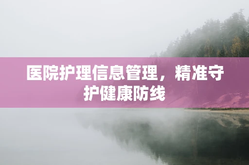 医院护理信息管理，精准守护健康防线