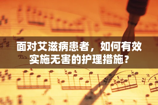 面对艾滋病患者，如何有效实施无害的护理措施？