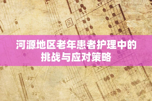 河源地区老年患者护理中的挑战与应对策略