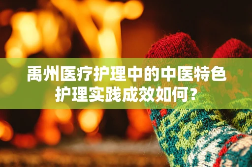 禹州医疗护理中的中医特色护理实践成效如何？